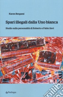 Spari illegali dalla Uno bianca. Studio sulla personalità di Roberto e Fabio Savi libro di Bergami Karen