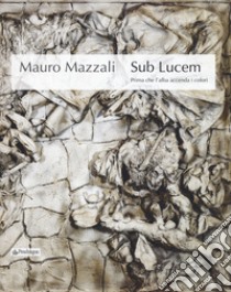 Mauro Mazzali. Sub lucem. Prima che l'alba accenda i colori. Catalogo della mostra (Bologna, 21 giugno-16 settembre 2018). Ediz. illustrata libro di Campanini G. (cur.)