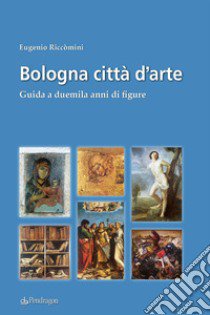 Bologna città d'arte. Guida a duemila anni di figure libro di Riccomini Eugenio