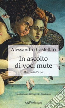 In ascolto di voci mute. Racconti d'arte libro di Castellari Alessandro