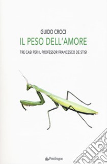 Il peso dell'amore. Tre casi per il professor Francesco de Stisi libro di Croci Guido