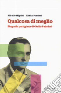 Qualcosa di meglio. Biografia partigiana di Otello Palmieri libro di Mignini Alfredo; Pontieri Enrico