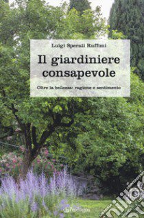 Il giardiniere consapevole. Oltre la bellezza: ragione e sentimento libro di Sperati Ruffoni Luigi