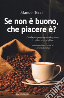 Se non è buono, che piacere è? Guida per preparare e degustare il caffè a casa e al bar libro di Terzi Manuel