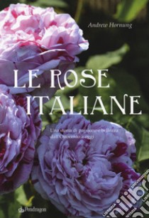 Le rose italiane. Una storia di passione e bellezza dall'Ottocento a oggi libro di Hornung Andrew