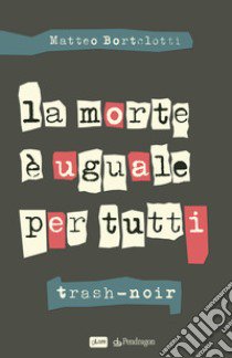 La morte è uguale per tutti. Trash-noir libro di Bortolotti Matteo