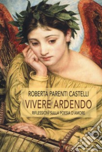 Vivere ardendo. Riflessioni sulla poesia d'amore libro di Parenti Castelli Roberta