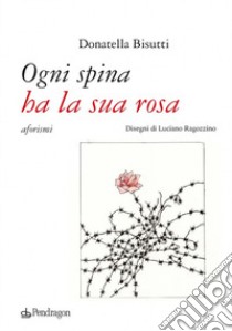 Ogni spina ha la sua rosa libro di Bisutti Donatella