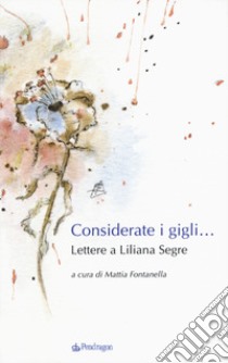 Considerate i gigli... Lettere a Liliana Segre libro di Fontanella M. (cur.)