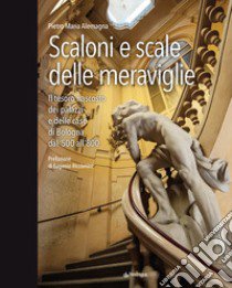 Scaloni e scale delle meraviglie. Il tesoro nascosto dei palazzi e delle case di Bologna dal '500 all''800. Ediz. illustrata libro di Alemagna Pietro Maria