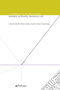 La «Poetica» e le sue interpretazioni. Aristotele tra filosofia, letteratura e arti libro di Belletti G. (cur.); Garelli G. (cur.); Martinengo A. (cur.)