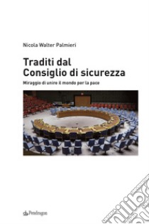 Traditi dal Consiglio di sicurezza. Miraggio di unire il mondo per la pace libro di Palmieri Nicola Walter