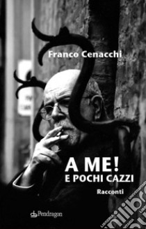 A me! E pochi cazzi libro di Cenacchi Franco