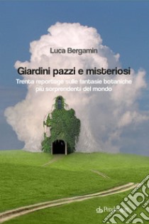 Giardini pazzi e misteriosi. Trenta reportage sulle fantasie botaniche più sorprendenti del mondo libro di Bergamin Luca