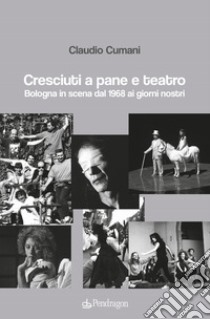 Cresciuti a pane e teatro. Bologna in scena dal 1968 ai giorni nostri libro di Cumani Claudio