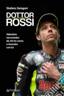 Dottor Valentino Rossi. Valentino raccontato da chi ha corso e lavorato con lui libro di Saragoni Stefano