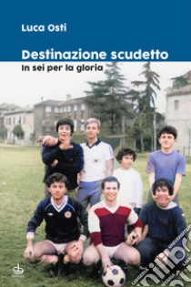 Destinazione scudetto. In sei per la gloria libro di Osti Luca