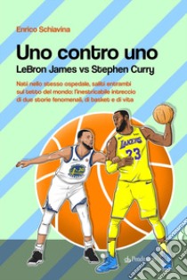 Uno contro Uno. Lebron James vs Stephen Curry libro di Schiavina Enrico