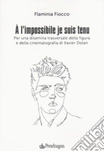 A l'impossible je suis tenu. Per una disamina trasversale della figura e della cinematografia di Xavier Dolan libro di Fiocco Flaminia