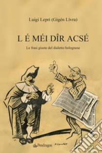 L é méi dîr acsé. Le frasi giuste del dialetto bolognese libro di Lepri Luigi