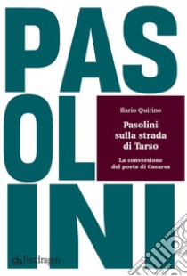 Pasolini sulla strada di Tarso. La conversione del poeta di Casarsa libro di Quirino Ilario