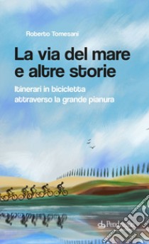 La via del mare e altre storie. Itinerari in bicicletta attraverso la grande pianura libro di Tomesani Roberto