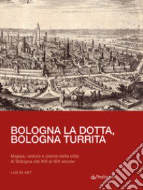 Bologna la dotta, Bologna turrita. Mappe, vedute e piante della città di Bologna dal XVI al XIX secolo libro di Del Majno Jacopo Marcello