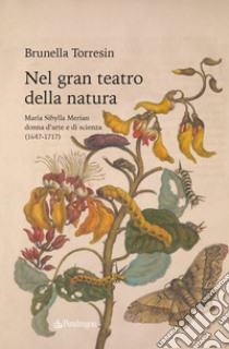 Nel gran teatro della natura. Maria Sibylla Merian donna d'arte e di scienza (1647-1717) libro di Torresin Brunella
