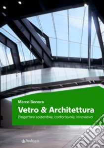 Vetro e architettura. Progettare sostenibile, confortevole, innovativo libro di Bonora Marco