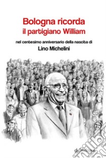 Bologna ricorda il partigiano William nel centesimo anniversario della nascita di Lino Michelini libro di Maggiora M. (cur.)