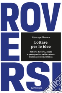 Lottare per le idee. Roberto Roversi, poeta e protagonista della cultura italiana contemporanea libro di Muraca Giuseppe