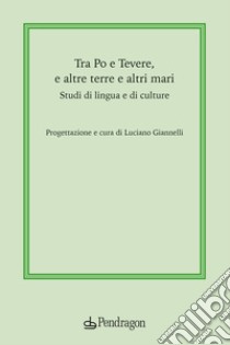 Tra Po e Tevere, e altre terre e altri mari. Studi di lingua e di culture libro di Giannelli L. (cur.)