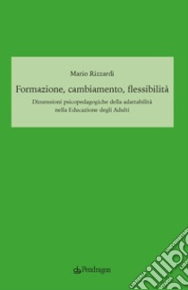 Formazione, cambiamento, flessibilità. Dimensioni psicopedagogiche della adattabilità nella educazione degli adulti libro di Rizzardi Mario