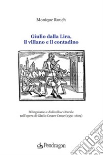 Giulio dalla Lira, il villano e il contadino. Bilinguismo e dislivello culturale nell'opera di Giulio Cesare Croce (1550-1609) libro di Rouch Monique