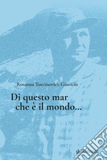 Di questo mar che è il mondo... libro di Turcinovich Giuricin Rosanna