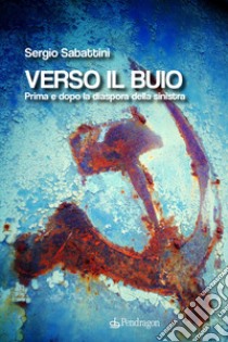 Verso il buio. Prima e dopo la diaspora della sinistra libro di Sabattini Sergio