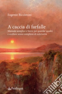 A caccia di farfalle. Manuale semplice e breve per guardar quadri e sculture senza complessi di inferiorità libro di Riccomini Eugenio