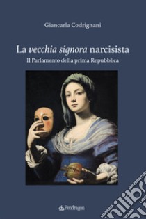 La vecchia signora narcisista. Il parlamento della Prima Repubblica libro di Codrignani Giancarla