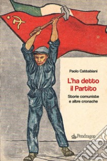 L'ha detto il Partito. Storie comuniste e altre cronache libro di Cattabiani Paolo