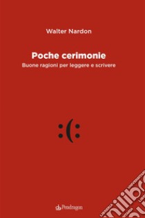 Poche cerimonie. Buone ragioni per leggere e scrivere libro di Nardon Walter