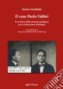 Il caso Paolo Fabbri. Il sacrificio della missione partigiana per la Liberazione di Bologna libro di Verdolini Enrico