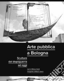 Arte pubblica a Bologna. Sculture dal dopoguerra ad oggi. Ediz. illustrata libro di Naldi Milena