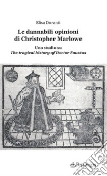 Le dannabili opinioni di Christopher Marlowe. Uno studio su «The tragical history of Doctor Faustus» libro di Duranti Elisa