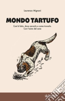 Mondo tartufo. Com'è fatto, dove cercarlo e come trovarlo. Con l'aiuto del cane libro di Mignani Laurenzo