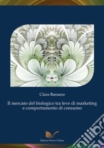 Il mercato del biologico tra leve di marketing e comportamento di consumo libro di Bassano Clara