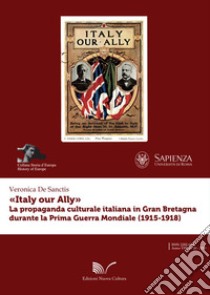 «Italy our Ally». La propaganda italiana in Gran Bretagna durante la prima guerra mondiale libro di De Sanctis Veronica