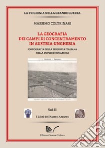 La geografia dei campi di concentramento in Austria-Ungheria. Iconografia della prigionia italiana nella duplice monarchia libro di Coltrinari Massimo