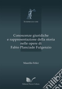 Conoscenze giuridiche e rappresentazione della storia nelle opere di Fabio Planciade Fulgenzio libro di Felici Maurilio