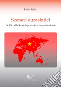 Scenari eurasiatici. Le Vie della Seta e la proiezione imperiale cinese libro di Sellari Paolo