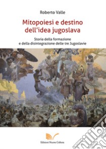 Mitopoiesi e destino dell'idea jugoslava. Storia della formazione e della disintegrazione delle tre Jugoslavie libro di Valle Roberto